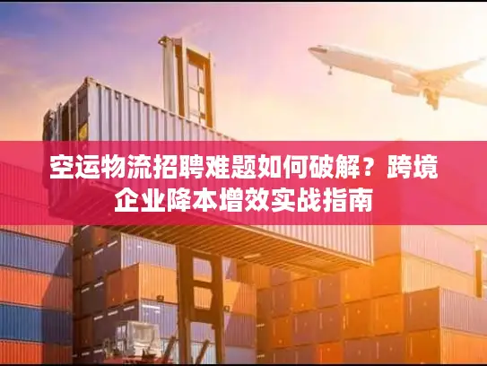空运物流招聘难题如何破解？跨境企业降本增效实战指南