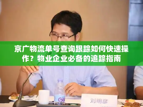 京广物流单号查询跟踪如何快速操作？物业企业必备的追踪指南
