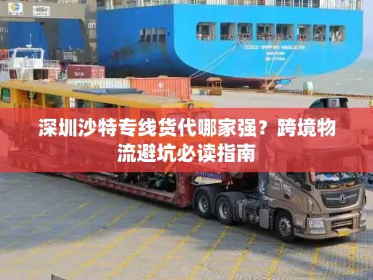 深圳沙特专线货代哪家强？跨境物流避坑必读指南