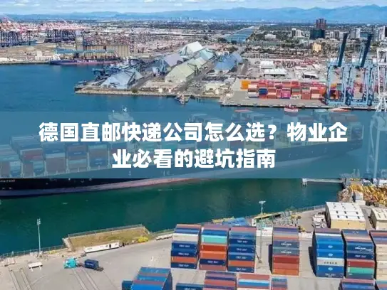 德国直邮快递公司怎么选？物业企业必看的避坑指南