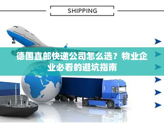 德国直邮快递公司怎么选？物业企业必看的避坑指南