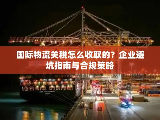 国际物流关税怎么收取的？企业避坑指南与合规策略
