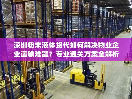 深圳粉末液体货代如何解决物业企业运输难题？专业通关方案全解析