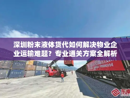 深圳粉末液体货代如何解决物业企业运输难题？专业通关方案全解析