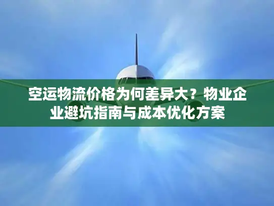 空运物流价格为何差异大？物业企业避坑指南与成本优化方案