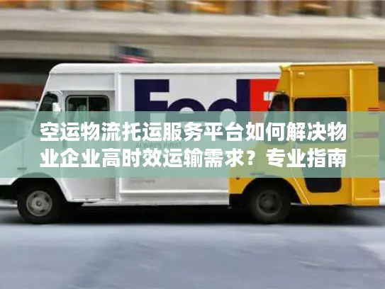 空运物流托运服务平台如何解决物业企业高时效运输需求？专业指南来了