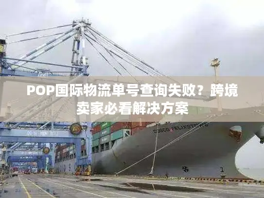 POP国际物流单号查询失败？跨境卖家必看解决方案
