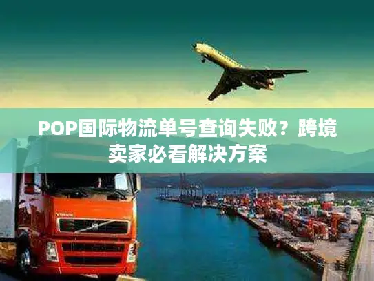 POP国际物流单号查询失败？跨境卖家必看解决方案