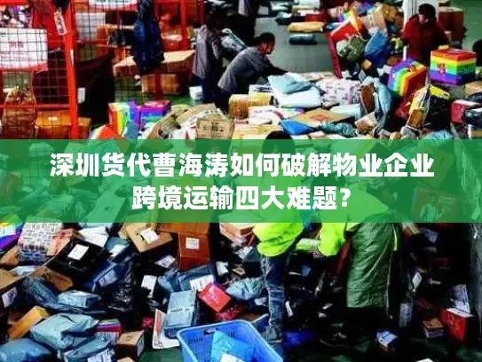 深圳货代曹海涛如何破解物业企业跨境运输四大难题？