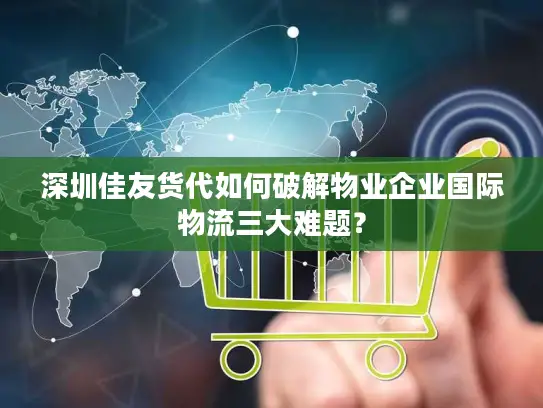 深圳佳友货代如何破解物业企业国际物流三大难题？