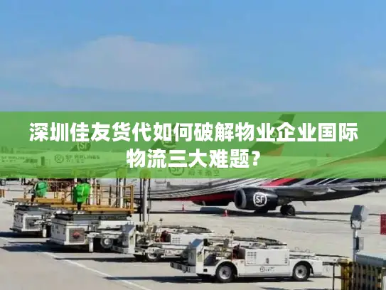 深圳佳友货代如何破解物业企业国际物流三大难题？