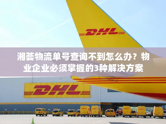 湘荟物流单号查询不到怎么办？物业企业必须掌握的3种解决方案