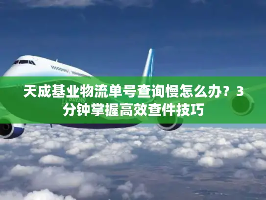 天成基业物流单号查询慢怎么办？3分钟掌握高效查件技巧