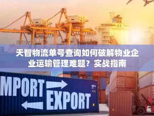 天智物流单号查询如何破解物业企业运输管理难题？实战指南