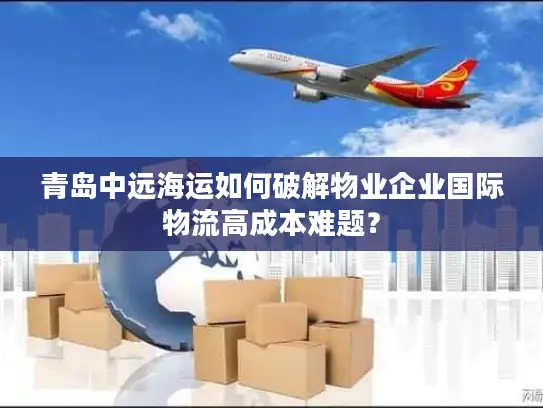 青岛中远海运如何破解物业企业国际物流高成本难题？
