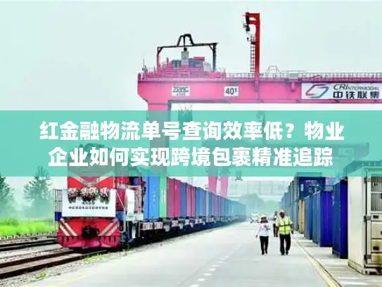 红金融物流单号查询效率低？物业企业如何实现跨境包裹精准追踪