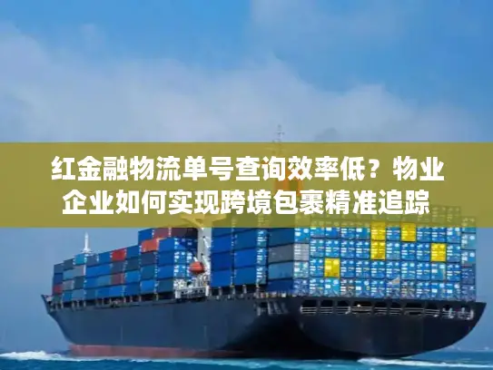 红金融物流单号查询效率低？物业企业如何实现跨境包裹精准追踪