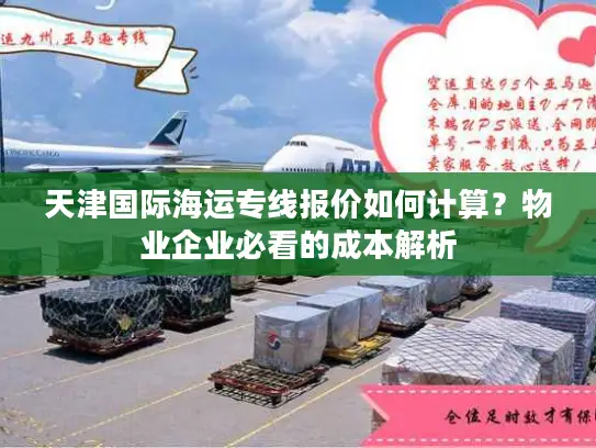 天津国际海运专线报价如何计算？物业企业必看的成本解析