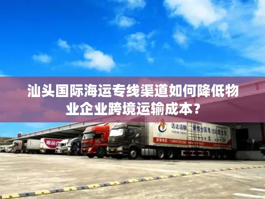 汕头国际海运专线渠道如何降低物业企业跨境运输成本？