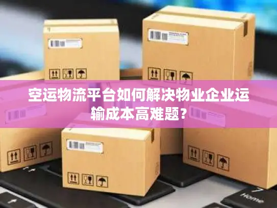 空运物流平台如何解决物业企业运输成本高难题？