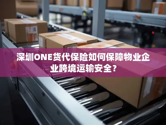 深圳ONE货代保险如何保障物业企业跨境运输安全？