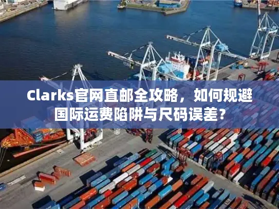 Clarks官网直邮全攻略，如何规避国际运费陷阱与尺码误差？