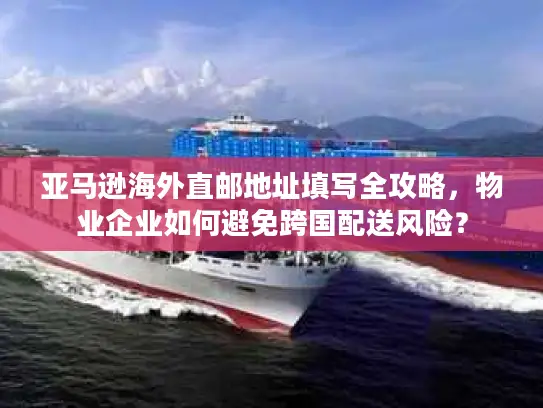 亚马逊海外直邮地址填写全攻略，物业企业如何避免跨国配送风险？