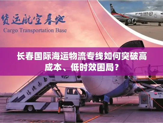 长春国际海运物流专线如何突破高成本、低时效困局？
