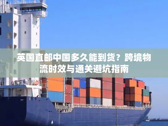 英国直邮中国多久能到货？跨境物流时效与通关避坑指南