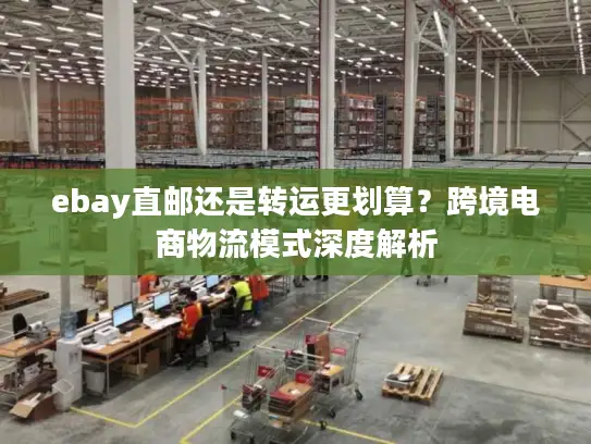 ebay直邮还是转运更划算？跨境电商物流模式深度解析