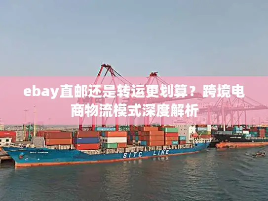 ebay直邮还是转运更划算？跨境电商物流模式深度解析