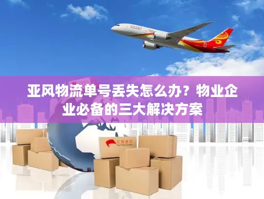 亚风物流单号丢失怎么办？物业企业必备的三大解决方案