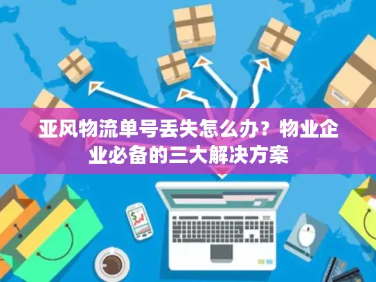 亚风物流单号丢失怎么办？物业企业必备的三大解决方案
