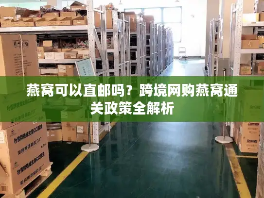 燕窝可以直邮吗？跨境网购燕窝通关政策全解析