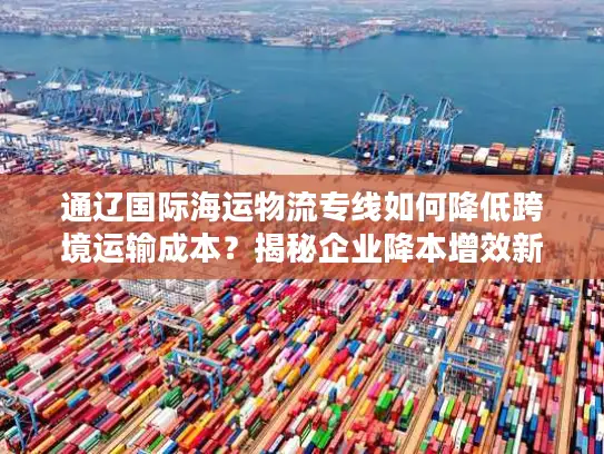 通辽国际海运物流专线如何降低跨境运输成本？揭秘企业降本增效新路径