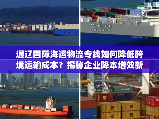 通辽国际海运物流专线如何降低跨境运输成本？揭秘企业降本增效新路径