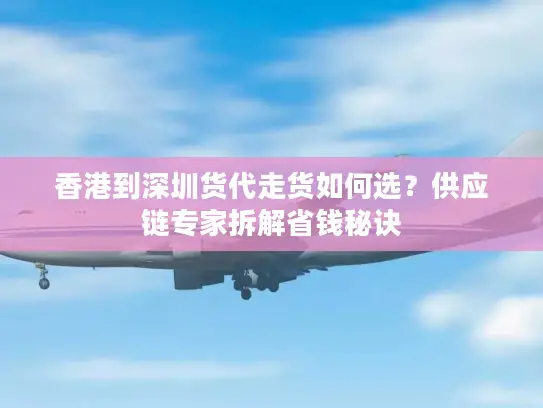香港到深圳货代走货如何选？供应链专家拆解省钱秘诀
