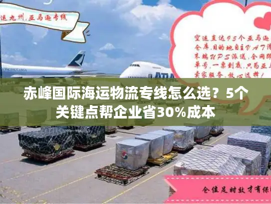 赤峰国际海运物流专线怎么选？5个关键点帮企业省30%成本