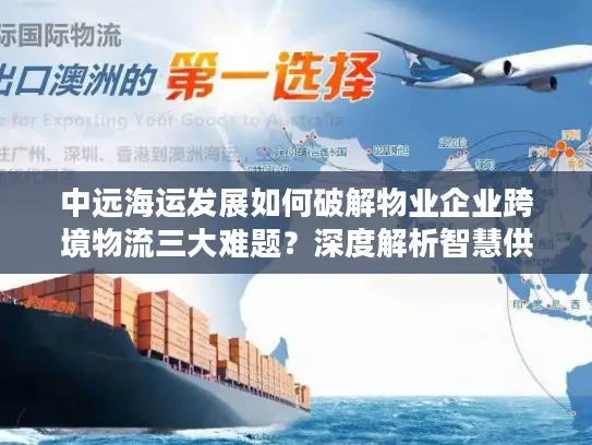 中远海运发展如何破解物业企业跨境物流三大难题？深度解析智慧供应链解决方案