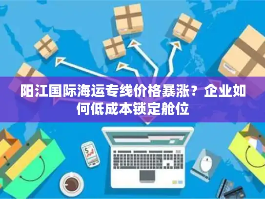阳江国际海运专线价格暴涨？企业如何低成本锁定舱位