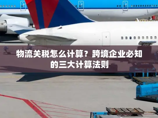 物流关税怎么计算？跨境企业必知的三大计算法则