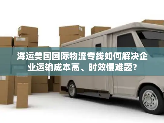 海运美国国际物流专线如何解决企业运输成本高、时效慢难题？