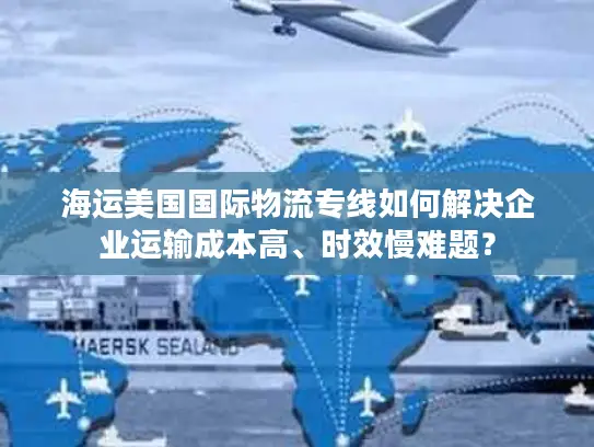 海运美国国际物流专线如何解决企业运输成本高、时效慢难题？