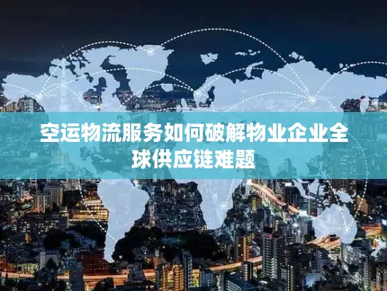 空运物流服务如何破解物业企业全球供应链难题