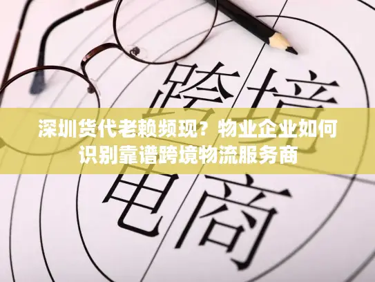 深圳货代老赖频现？物业企业如何识别靠谱跨境物流服务商