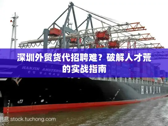 深圳外贸货代招聘难？破解人才荒的实战指南