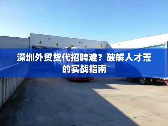 深圳外贸货代招聘难？破解人才荒的实战指南