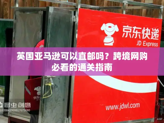 英国亚马逊可以直邮吗？跨境网购必看的通关指南