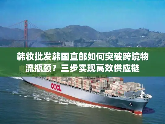 韩妆批发韩国直邮如何突破跨境物流瓶颈？三步实现高效供应链