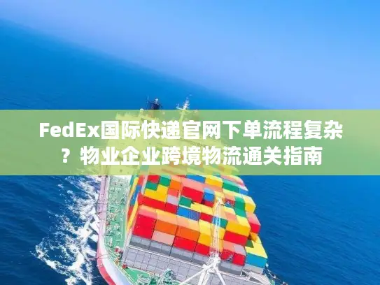 FedEx国际快递官网下单流程复杂？物业企业跨境物流通关指南